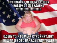 Он пригасил меня на встречу, наверно то свидание !!!!!!!!!!!!!!!!!!!!!!!!!!!!!! одену то, что меня стройнит, вот нашла я в это наряде буду тощей
