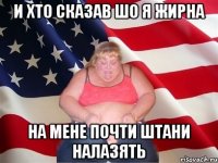 и хто сказав шо я жирна на мене почти штани налазять