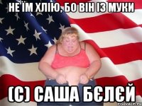 Не їм хлію, бо він із муки (с) Саша Бєлєй
