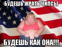 будешь жрать чипсы будешь как она!!!