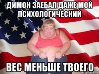 ДИМОН ЗАЕБАЛ ДАЖЕ МОЙ ПСИХОЛОГИЧЕСКИЙ ВЕС МЕНЬШЕ ТВОЕГО