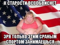 К старости все обвиснет Зря только этим сраным спортом занимаешься