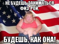 Не будешь заниматься физ-рой, будешь, как она!