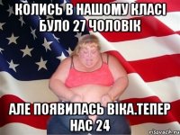 Колись в нашому класі було 27 чоловік Але появилась віка.тепер нас 24