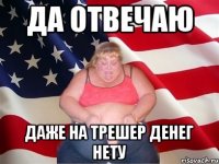 ДА ОТВЕЧАЮ ДАЖЕ НА ТРЕШЕР ДЕНЕГ НЕТУ