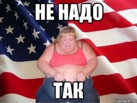 не надо так