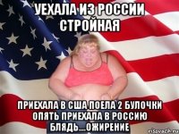 Уехала из россии стройная Приехала в США поела 2 булочки Опять приехала в Россию блядь....ожирение