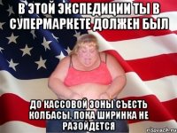 в этой экспедиции ты в супермаркете должен был до кассовой зоны съесть колбасы, пока ширинка не разойдется