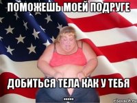 поможешь моей подруге добиться тела как у тебя .....