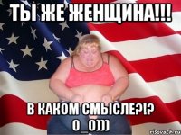 Ты же женщина!!! В каком смысле?!? О_о)))