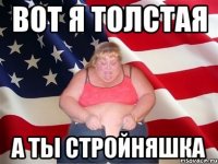 вот я толстая а ты стройняшка