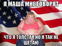 Я Маша мне говорят что я толстая но я так не шетаю