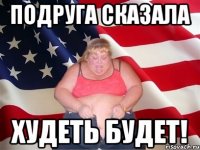 Подруга сказала Худеть будет!