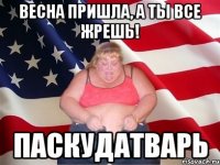 ВЕСНА ПРИШЛА, А ТЫ ВСЕ ЖРЕШЬ! ПАСКУДАТВАРЬ