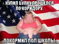 Купил булку.Прошелся по коридору. Покормил пол школы.