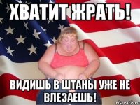 хватит жрать! видишь в штаны уже не влезаешь!