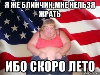 Я же блинчик,мне нельзя жрать Ибо скоро лето