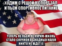 ходим с Решой в спорт зал и пьем спортивное питание теперь не пьем,не курим-жизнь стало скучной,выходных нахуй никто не ждет ((