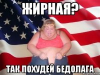 Жирная? так похудей бедолага