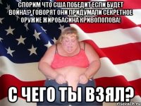спорим что сша победит если будет война!? говорят они придумали секретное оружие жиробасина кривопопова! с чего ты взял?