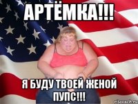 Артёмка!!! Я буду твоей женой пупс!!!