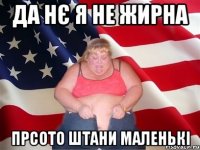 да нє я не жирна прсото штани маленькі