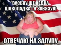 ваську ще йедна шоколадка і я завязую отвечаю на залупу