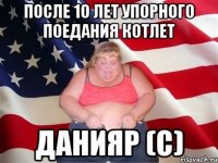 После 10 лет упорного поедания котлет Данияр (с)