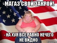 -Магаз свой закрой! - на хуя всё равно нечего не видно