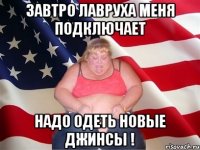 Завтро лавруха меня подключает надо одеть новые джинсы !