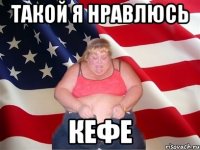 такой я нравлюсь кефе