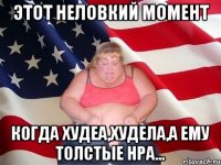 этот неловкий момент когда худеа,худела,а ему толстые нра...