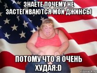 Знаете почему не застегиваются мои джинсы Потому что я очень худая:D
