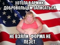 Хотела в армию добровольцем записаться. Не взяли. Форма не лезет.