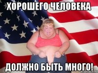 хорошего человека должно быть много!
