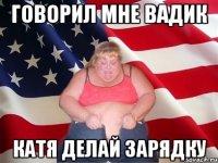 говорил мне Вадик Катя делай зарядку
