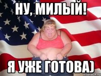 НУ, МИЛЫЙ! Я УЖЕ ГОТОВА)