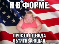 Я в форме. Просто одежда обтягивающая.