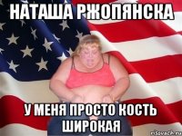 Наташа Ржопянска у меня просто кость широкая