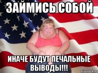 займись собой иначе будут печальные выводы!!!