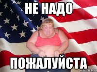 не надо пожалуйста