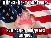 я призидент толстушех ну и ладно пойду без штанов