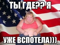 ТЫ ГДЕ?? Я УЖЕ ВСПОТЕЛА)))