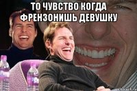 То чувство когда френзонишь девушку 