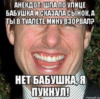 Анекдот: Шла по улице бабушка и сказала Сынок, а ты в туалете мину взорвал? Нет бабушка, я пукнул!