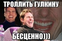 троллить гулкину бесценно)))