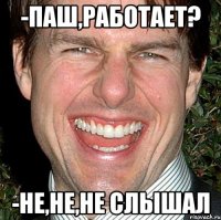 -Паш,работает? -Не,не,не слышал