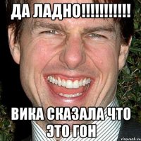 ДА ЛАДНО!!!!!!!!!!! ВИКА СКАЗАЛА ЧТО ЭТО ГОН