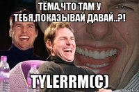 Тёма,что там у тебя,показывай давай..?! TylerRM(с)