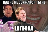 Ладно не обижайся ты не ШЛЮХА